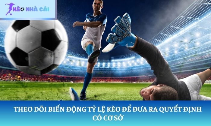 Theo dõi biến động tỷ lệ kèo để đưa ra quyết định có cơ sở